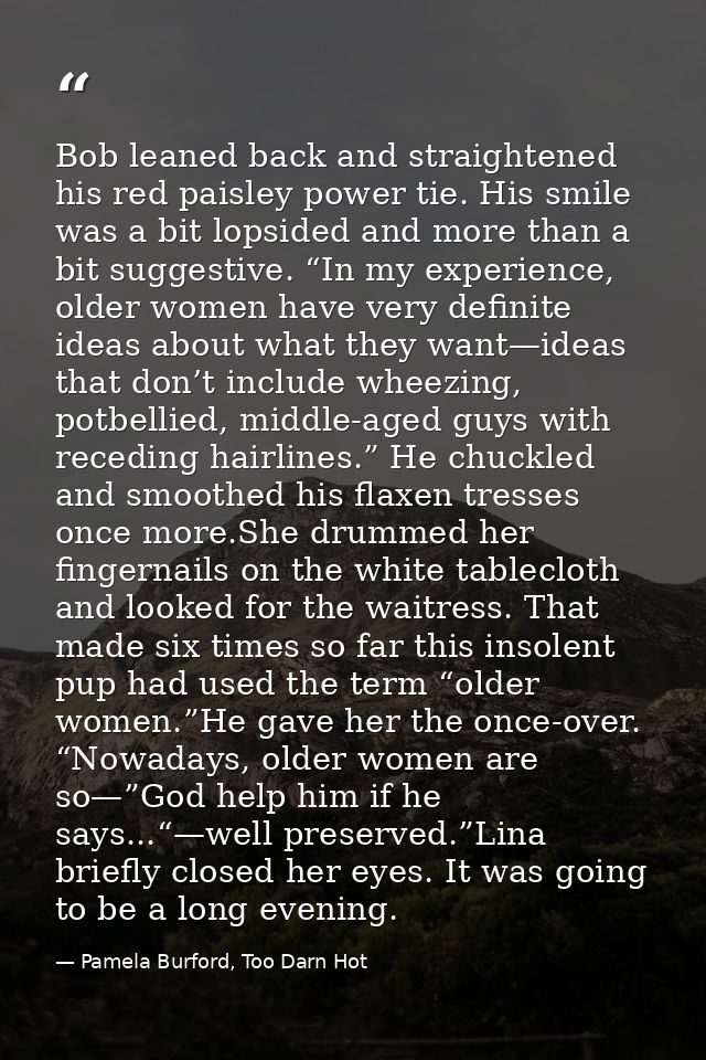 Bob leaned back and straightened his red paisley power tie. His smile was a bit lopsided and more than a bit suggestive. — Pamela Burford, Too Darn Hot