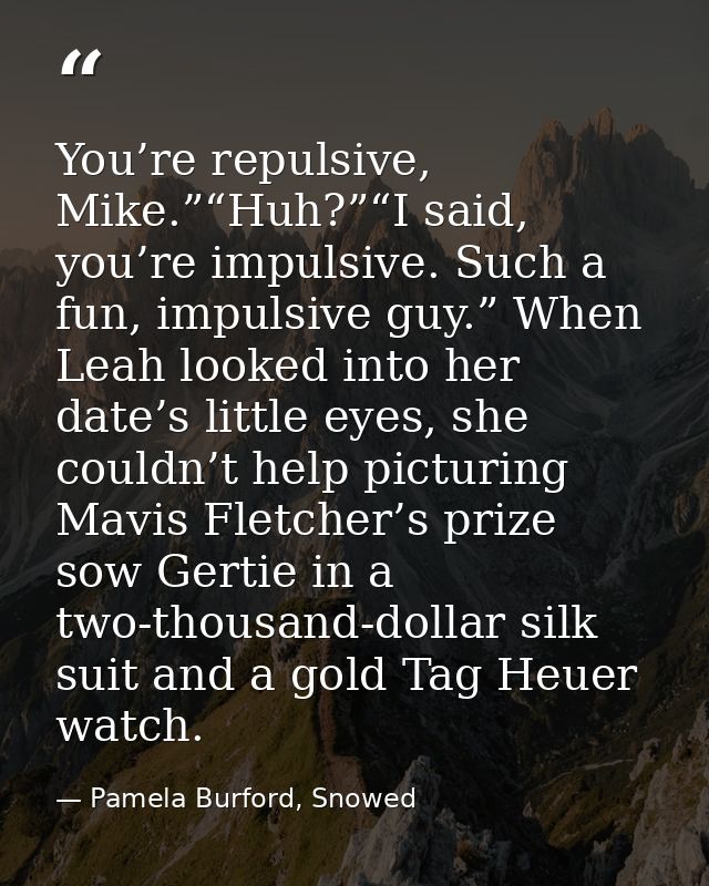 You’re repulsive, Mike.”“Huh?”“I said, you’re impulsive. Such a fun, impulsive guy.” When Leah looked into her date’s li — Pamela Burford, Snowed