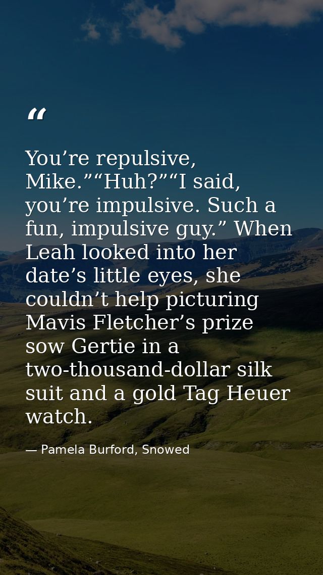 You’re repulsive, Mike.”“Huh?”“I said, you’re impulsive. Such a fun, impulsive guy.” When Leah looked into her date’s li — Pamela Burford, Snowed