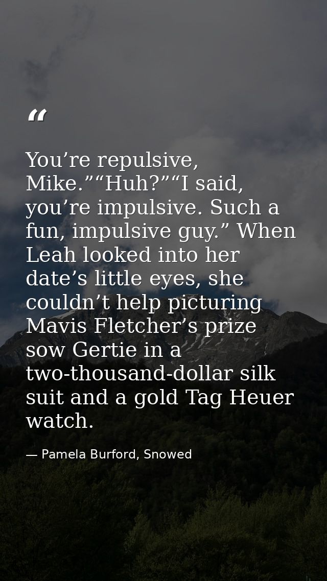 You’re repulsive, Mike.”“Huh?”“I said, you’re impulsive. Such a fun, impulsive guy.” When Leah looked into her date’s li — Pamela Burford, Snowed