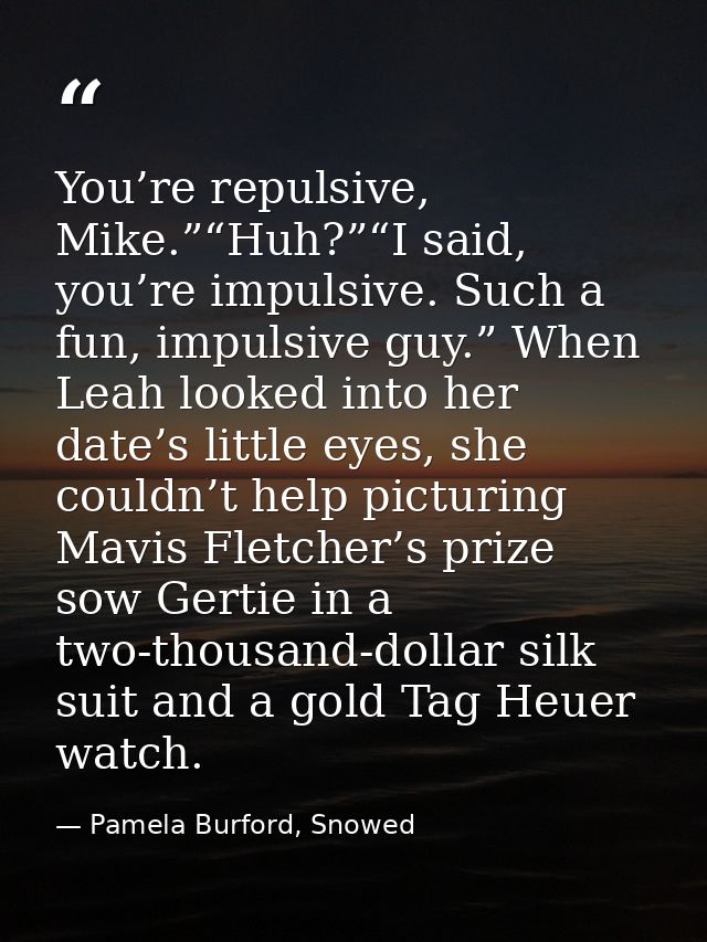 You’re repulsive, Mike.”“Huh?”“I said, you’re impulsive. Such a fun, impulsive guy.” When Leah looked into her date’s li — Pamela Burford, Snowed