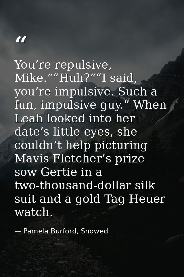You’re repulsive, Mike.”“Huh?”“I said, you’re impulsive. Such a fun, impulsive guy.” When Leah looked into her date’s li — Pamela Burford, Snowed