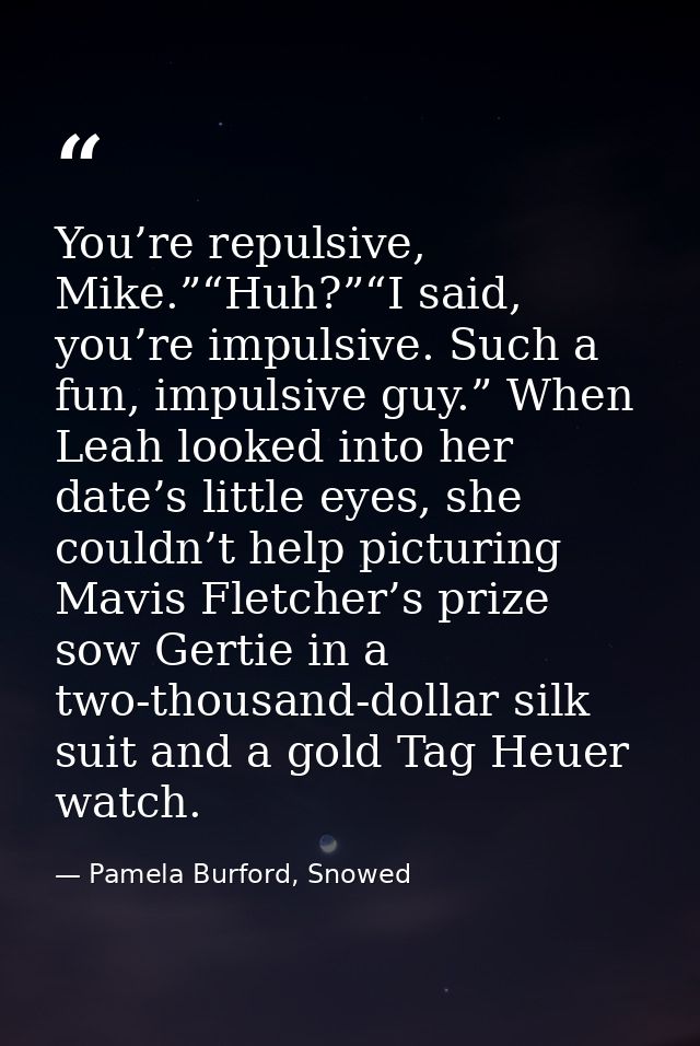 You’re repulsive, Mike.”“Huh?”“I said, you’re impulsive. Such a fun, impulsive guy.” When Leah looked into her date’s li — Pamela Burford, Snowed