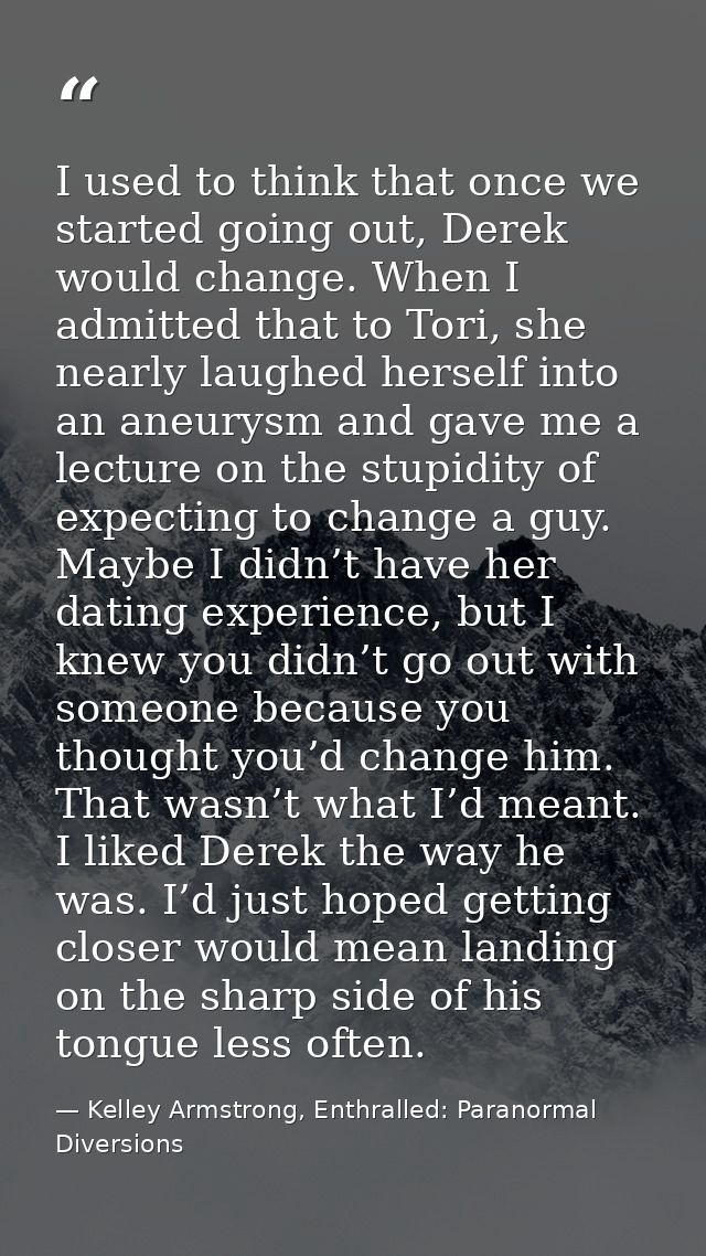 I used to think that once we started going out, Derek would change. When I admitted that to Tori, she nearly laughed her — Kelley Armstrong, Enthralled: Paranormal Diversions