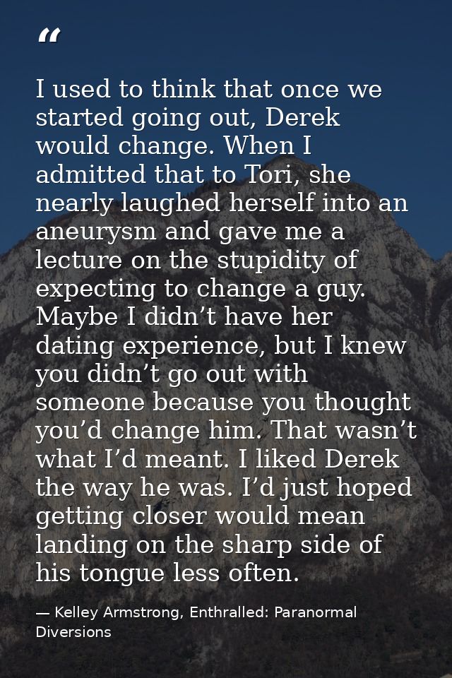 I used to think that once we started going out, Derek would change. When I admitted that to Tori, she nearly laughed her — Kelley Armstrong, Enthralled: Paranormal Diversions