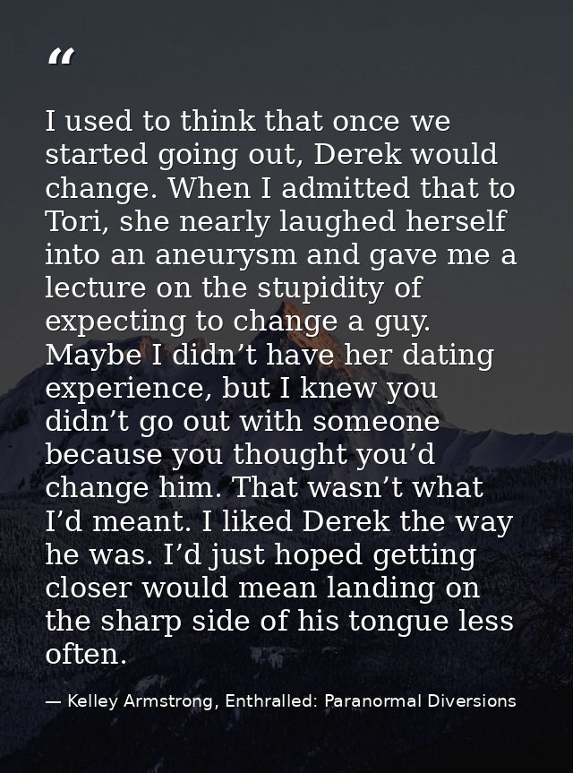 I used to think that once we started going out, Derek would change. When I admitted that to Tori, she nearly laughed her — Kelley Armstrong, Enthralled: Paranormal Diversions