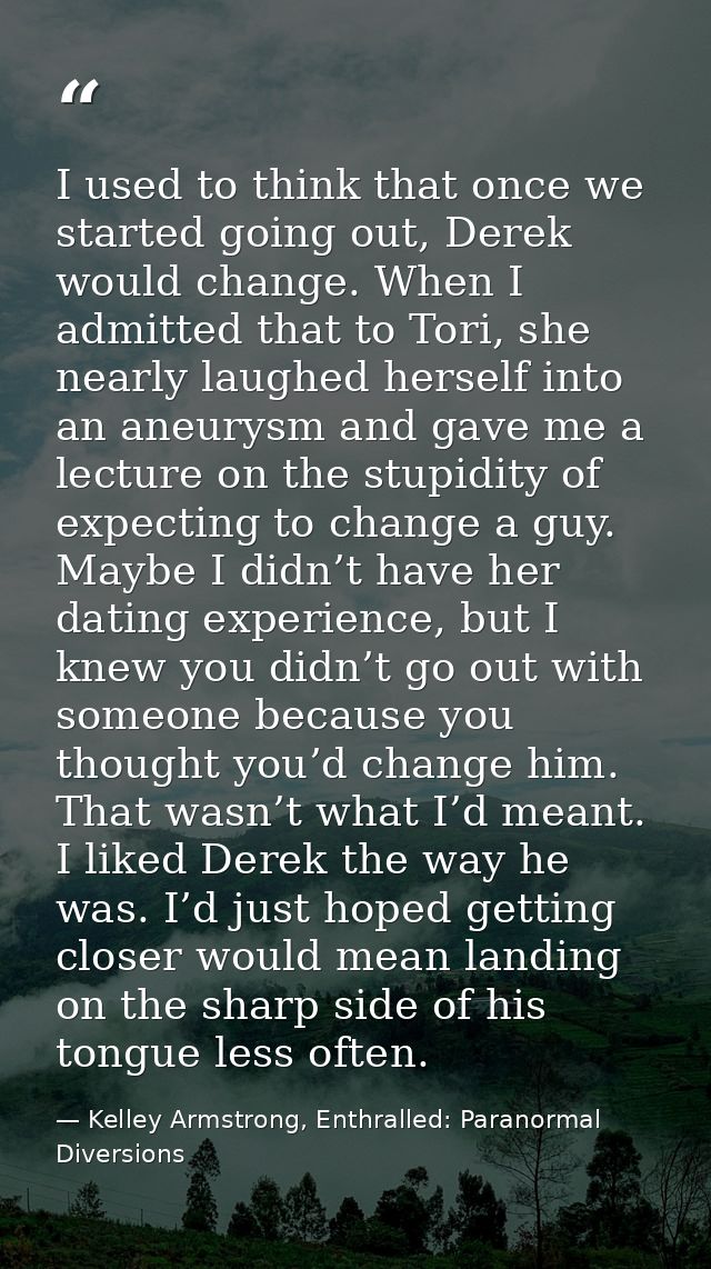 I used to think that once we started going out, Derek would change. When I admitted that to Tori, she nearly laughed her — Kelley Armstrong, Enthralled: Paranormal Diversions