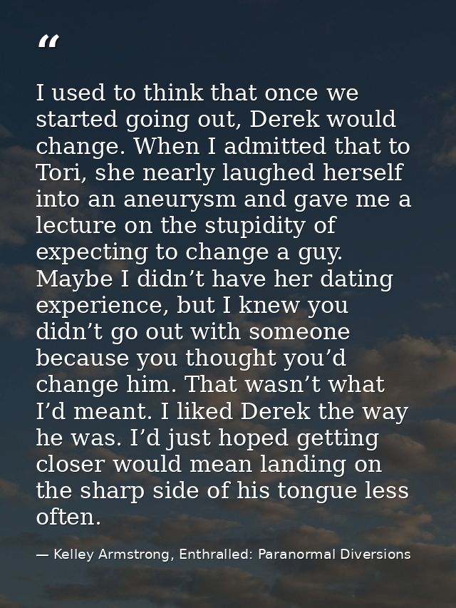 I used to think that once we started going out, Derek would change. When I admitted that to Tori, she nearly laughed her — Kelley Armstrong, Enthralled: Paranormal Diversions