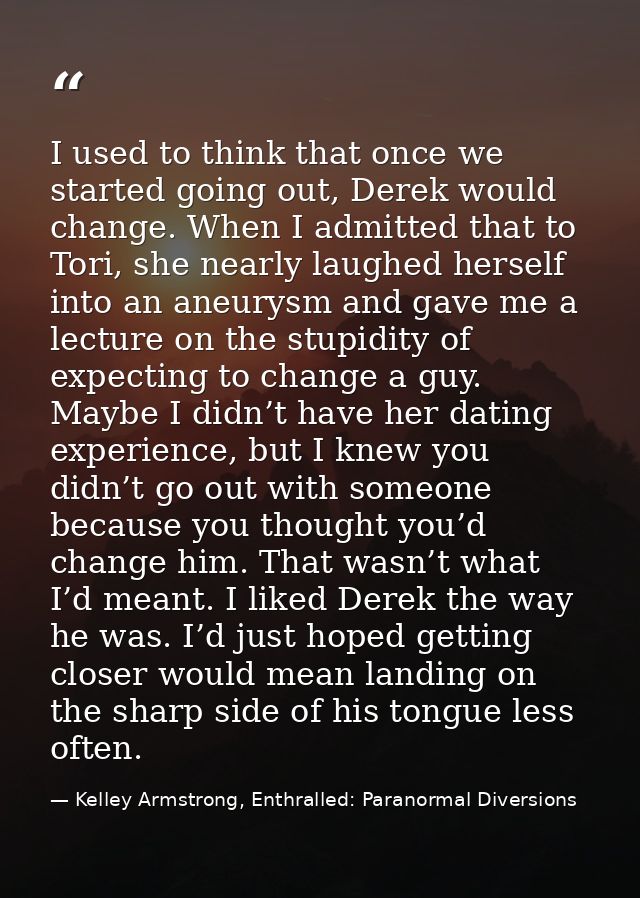 I used to think that once we started going out, Derek would change. When I admitted that to Tori, she nearly laughed her — Kelley Armstrong, Enthralled: Paranormal Diversions