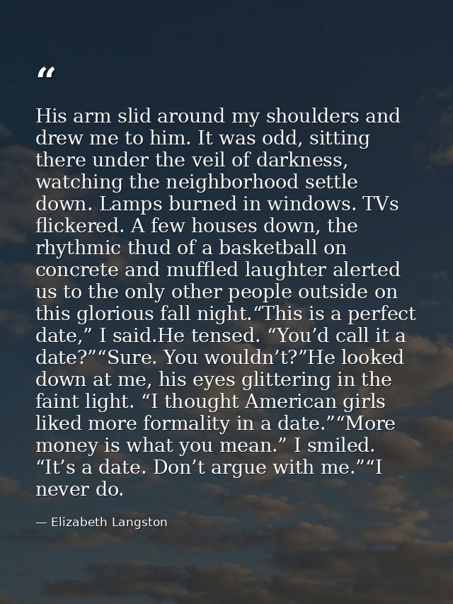 His arm slid around my shoulders and drew me to him. It was odd, sitting there under the veil of darkness, watching the  — Elizabeth Langston