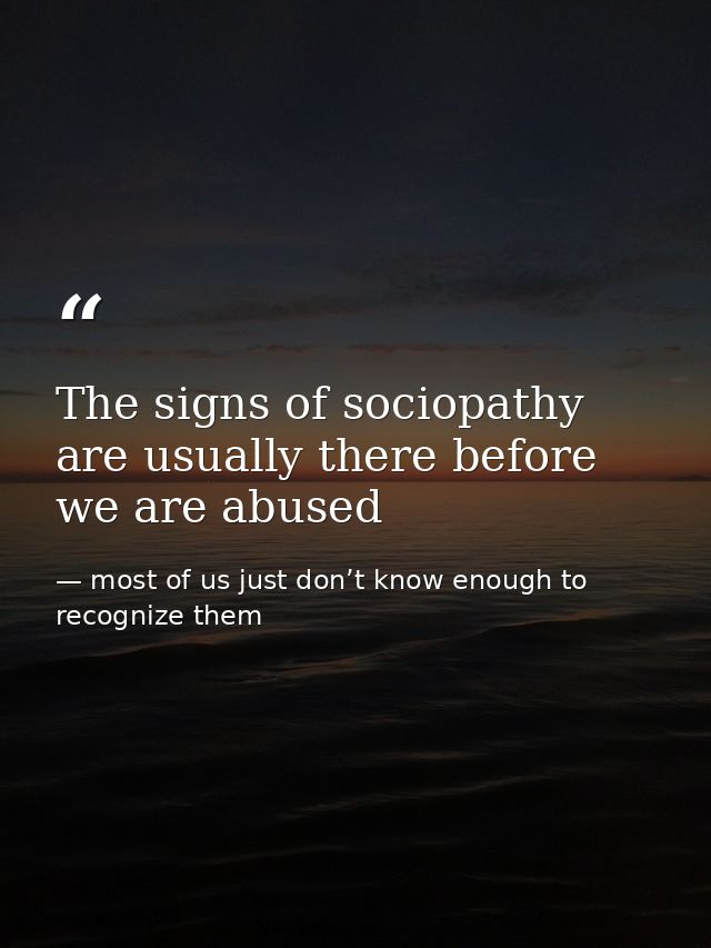 The signs of sociopathy are usually there before we are abused — most of us just don’t know enough to recognize them