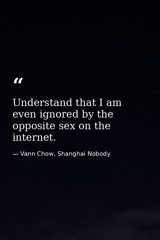 Understand that I am even ignored by the opposite sex on the internet. — Vann Chow, Shanghai Nobody