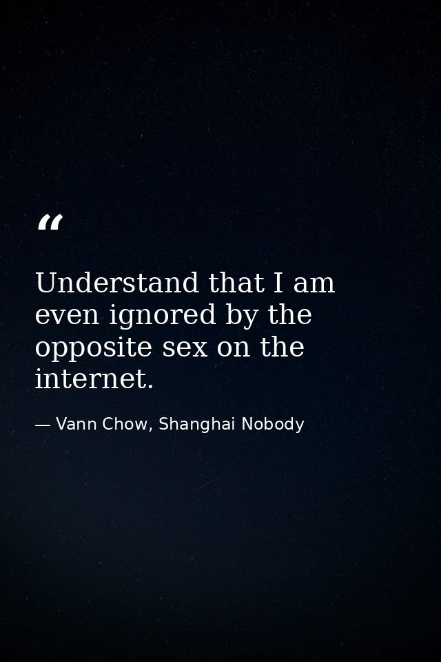 Understand that I am even ignored by the opposite sex on the internet. — Vann Chow, Shanghai Nobody