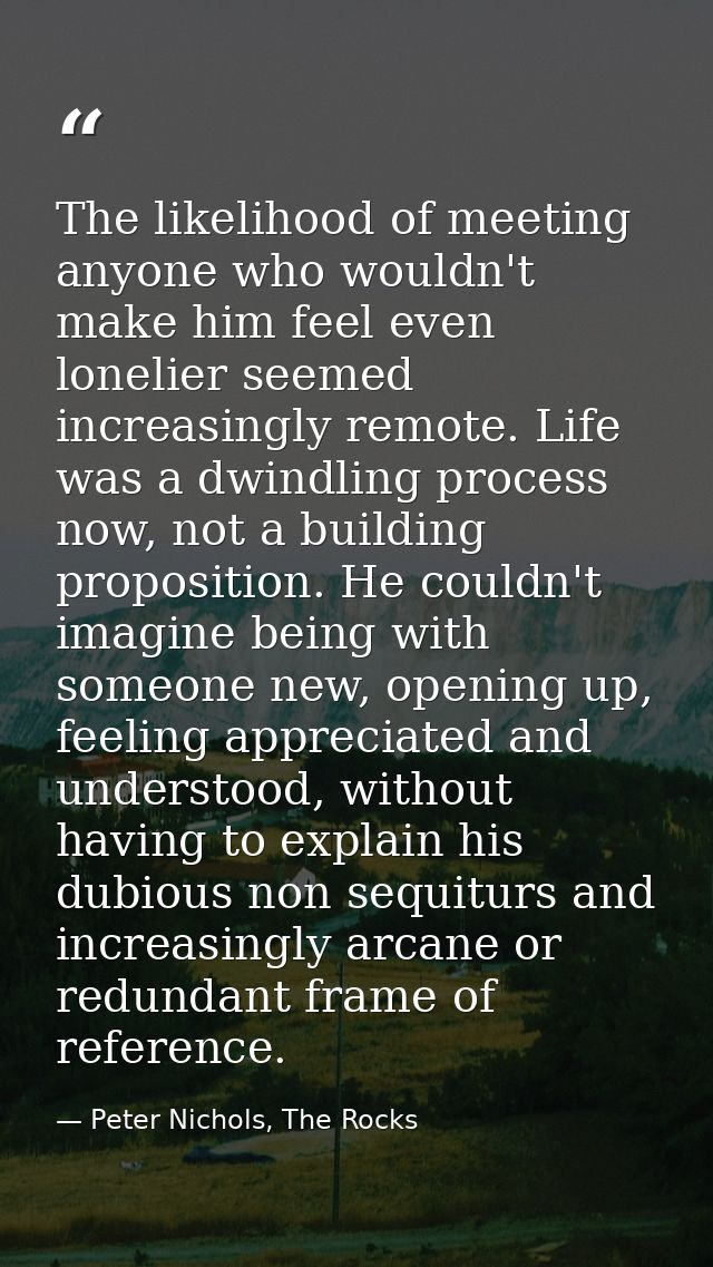 The likelihood of meeting anyone who wouldn't make him feel even lonelier seemed increasingly remote. Life was a dwindli — Peter Nichols, The Rocks