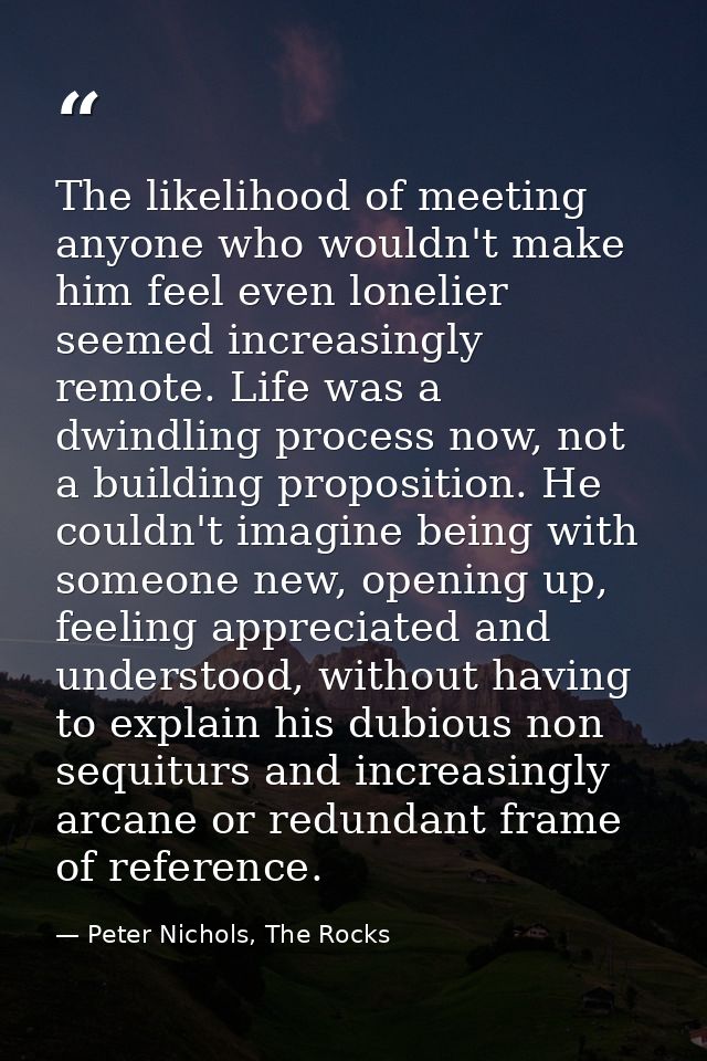 The likelihood of meeting anyone who wouldn't make him feel even lonelier seemed increasingly remote. Life was a dwindli — Peter Nichols, The Rocks