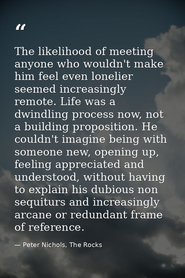 The likelihood of meeting anyone who wouldn't make him feel even lonelier seemed increasingly remote. Life was a dwindli — Peter Nichols, The Rocks
