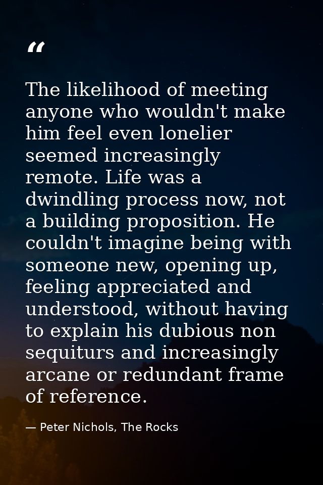 The likelihood of meeting anyone who wouldn't make him feel even lonelier seemed increasingly remote. Life was a dwindli — Peter Nichols, The Rocks