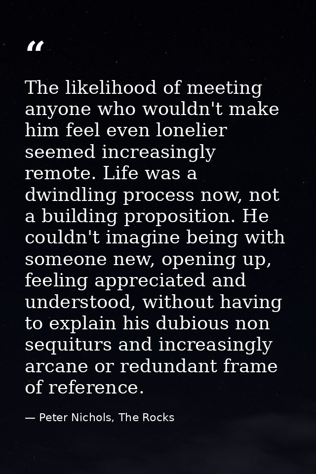 The likelihood of meeting anyone who wouldn't make him feel even lonelier seemed increasingly remote. Life was a dwindli — Peter Nichols, The Rocks