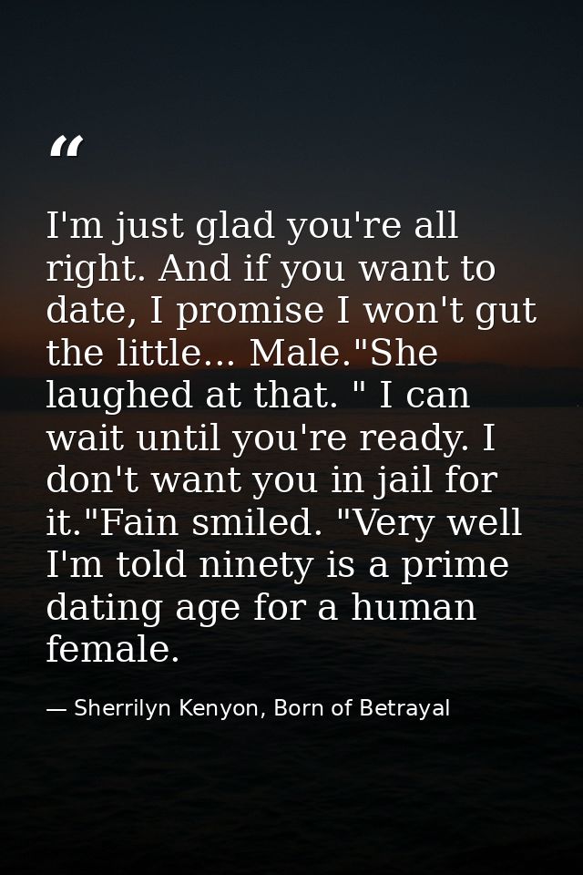 I'm just glad you're all right. And if you want to date, I promise I won't gut the little... Male."She laughed at that.  — Sherrilyn Kenyon, Born of Betrayal