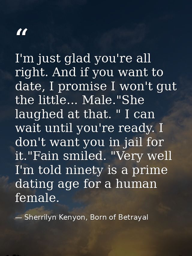 I'm just glad you're all right. And if you want to date, I promise I won't gut the little... Male."She laughed at that.  — Sherrilyn Kenyon, Born of Betrayal