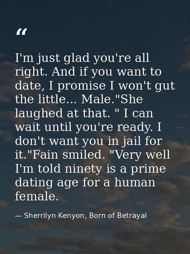 I'm just glad you're all right. And if you want to date, I promise I won't gut the little... Male."She laughed at that.  — Sherrilyn Kenyon, Born of Betrayal