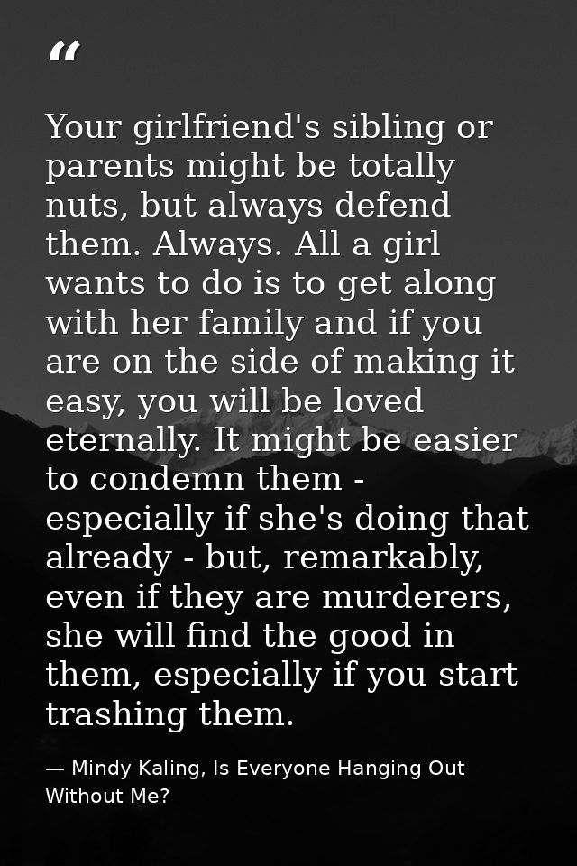 Your girlfriend's sibling or parents might be totally nuts, but always defend them. Always. All a girl wants to do is to — Mindy Kaling, Is Everyone Hanging Out Without Me?