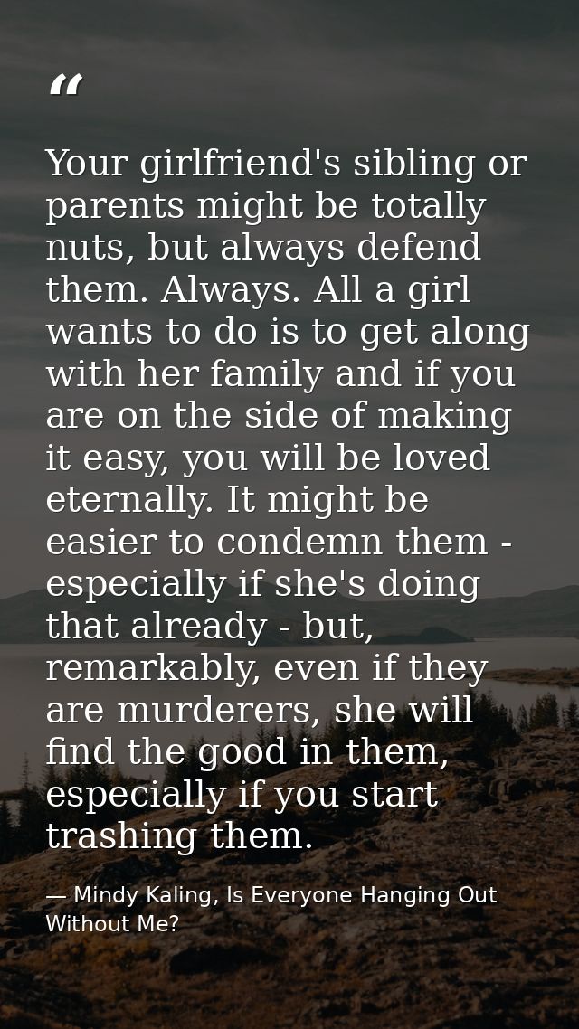 Your girlfriend's sibling or parents might be totally nuts, but always defend them. Always. All a girl wants to do is to — Mindy Kaling, Is Everyone Hanging Out Without Me?