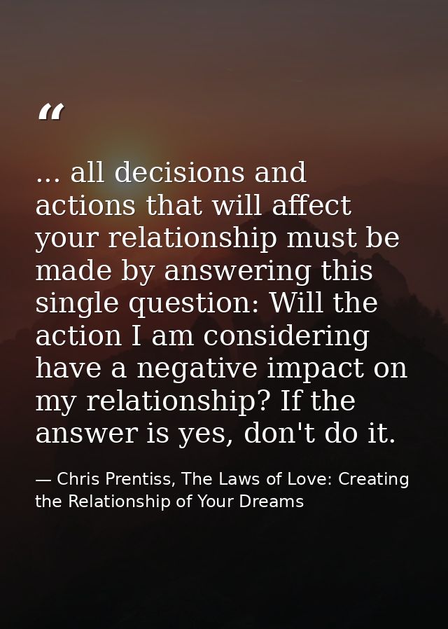 ... all decisions and actions that will affect your relationship must be made by answering this single question: Will th — Chris Prentiss, The Laws of Love: Creating the Relationship of Your Dreams