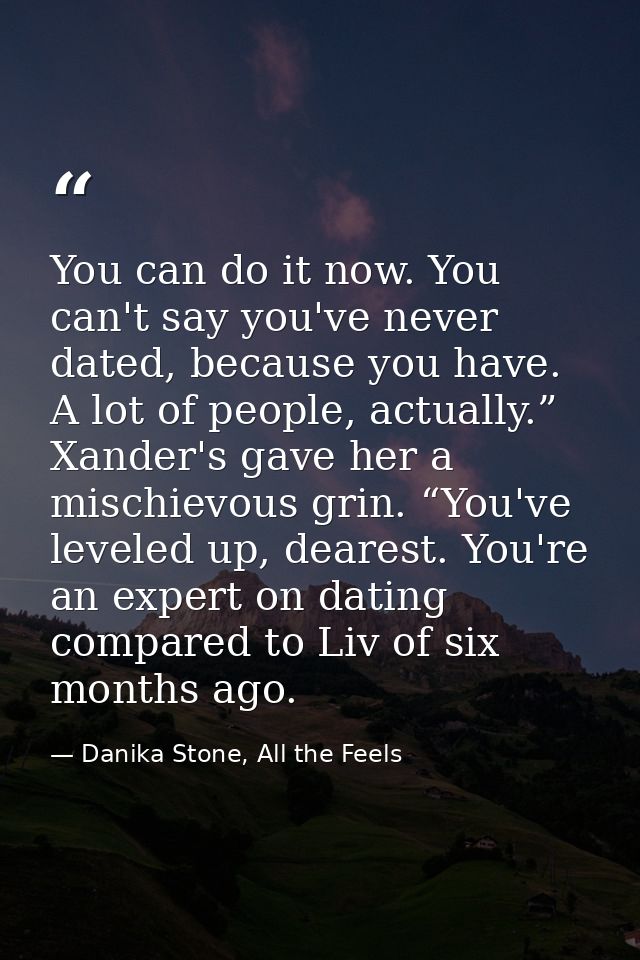 You can do it now. You can't say you've never dated, because you have. A lot of people, actually.” Xander's gave her a m — Danika Stone, All the Feels