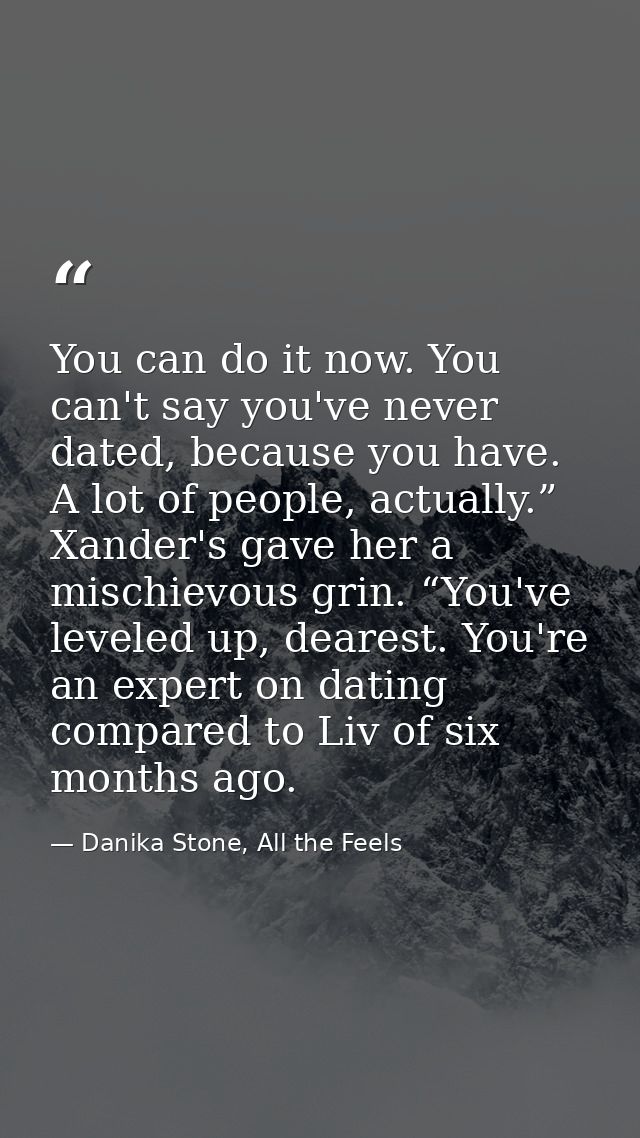 You can do it now. You can't say you've never dated, because you have. A lot of people, actually.” Xander's gave her a m — Danika Stone, All the Feels