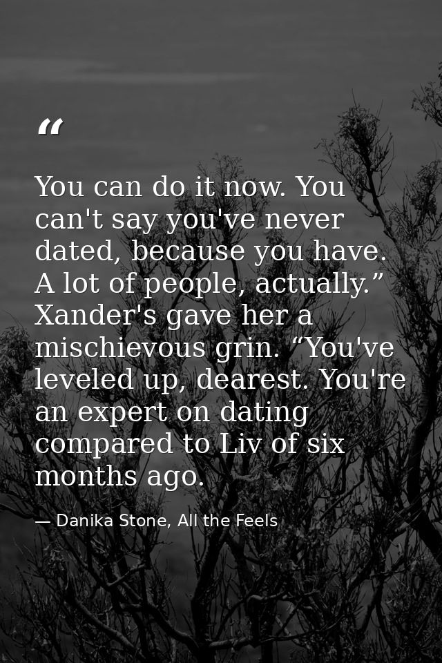 You can do it now. You can't say you've never dated, because you have. A lot of people, actually.” Xander's gave her a m — Danika Stone, All the Feels