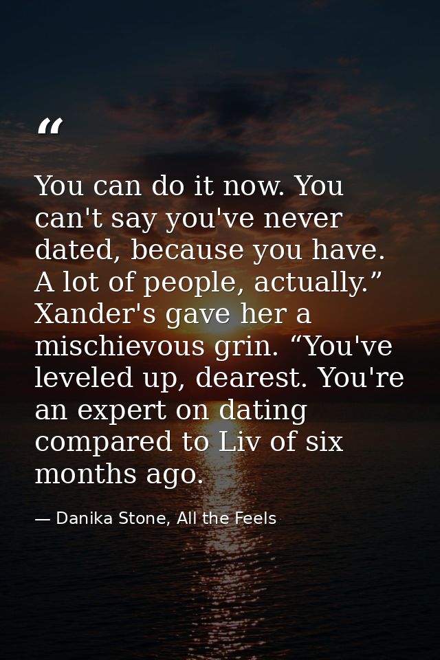 You can do it now. You can't say you've never dated, because you have. A lot of people, actually.” Xander's gave her a m — Danika Stone, All the Feels