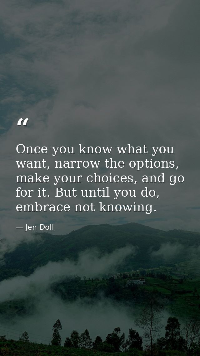 Once you know what you want, narrow the options, make your choices, and go for it. But until you do, embrace not knowing — Jen Doll