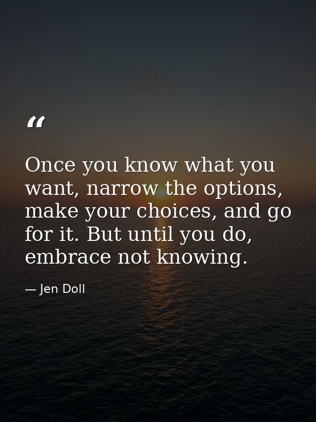 Once you know what you want, narrow the options, make your choices, and go for it. But until you do, embrace not knowing — Jen Doll