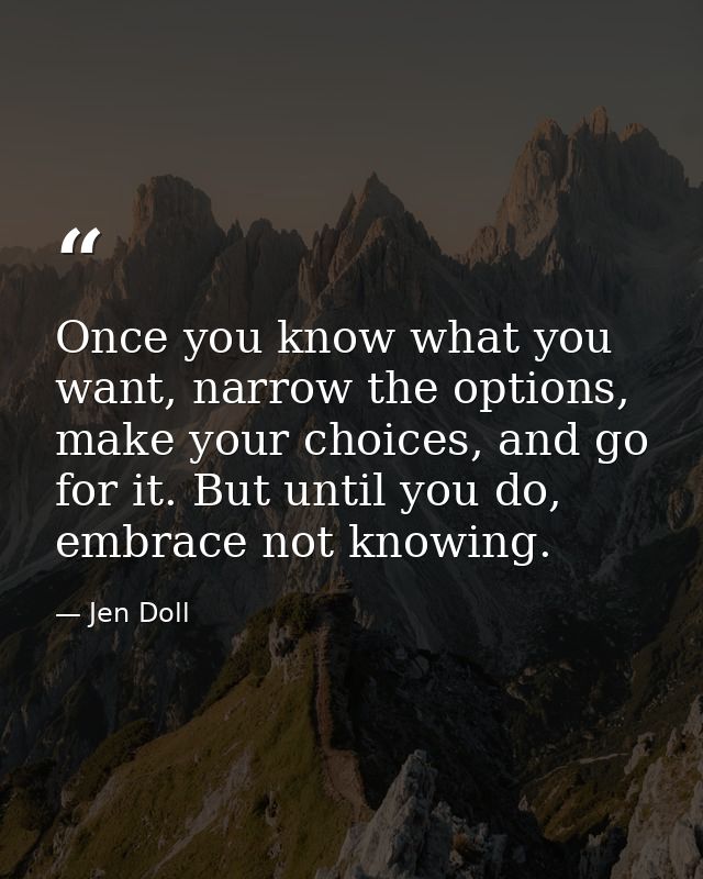 Once you know what you want, narrow the options, make your choices, and go for it. But until you do, embrace not knowing — Jen Doll