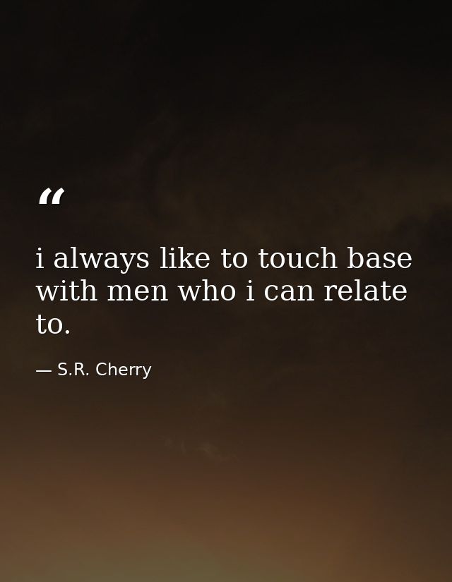 i always like to touch base with men who i can relate to. — S.R. Cherry