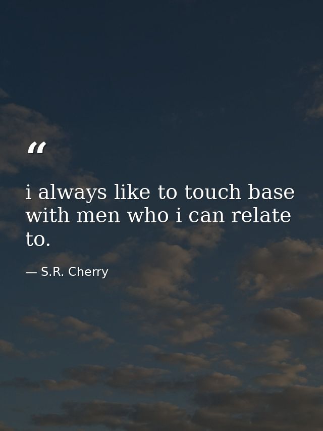 i always like to touch base with men who i can relate to. — S.R. Cherry