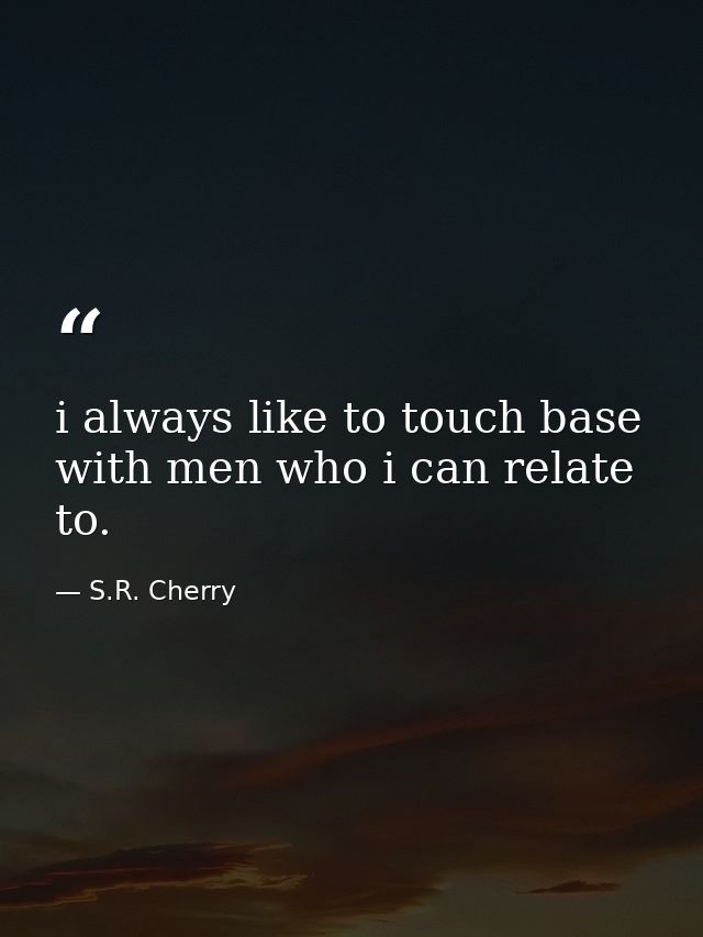 i always like to touch base with men who i can relate to. — S.R. Cherry