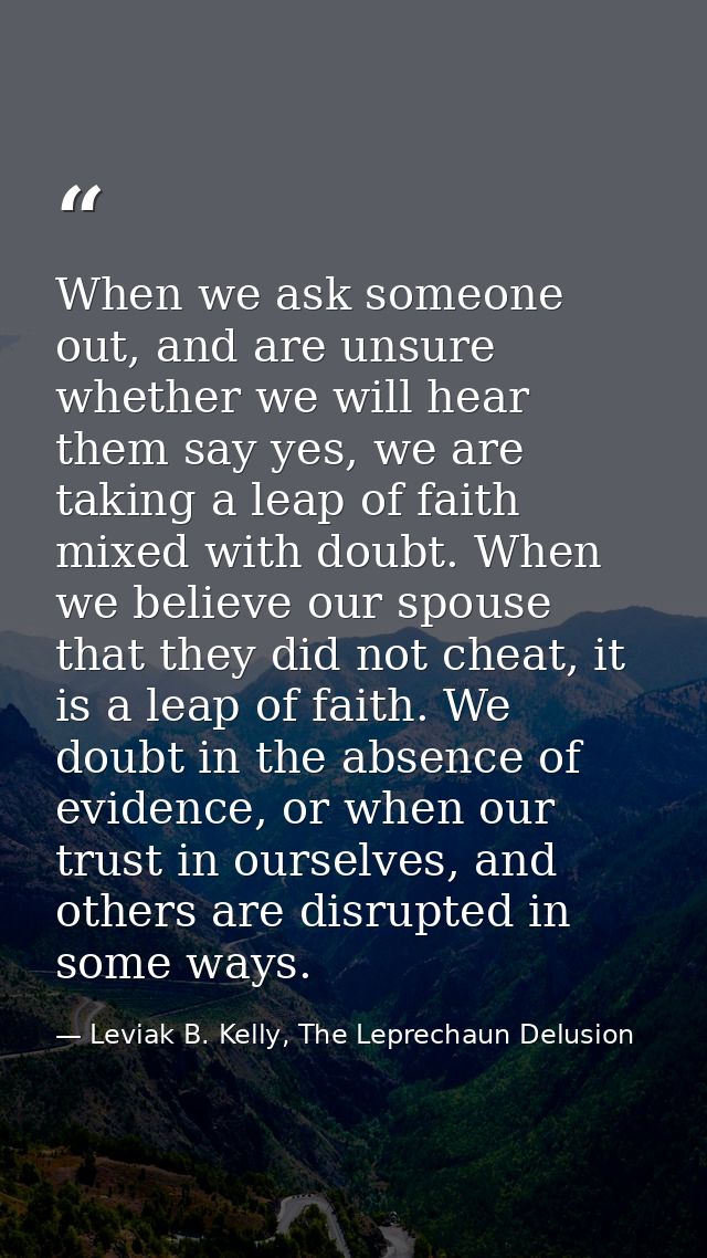 When we ask someone out, and are unsure whether we will hear them say yes, we are taking a leap of faith mixed with doub — Leviak B. Kelly, The Leprechaun Delusion