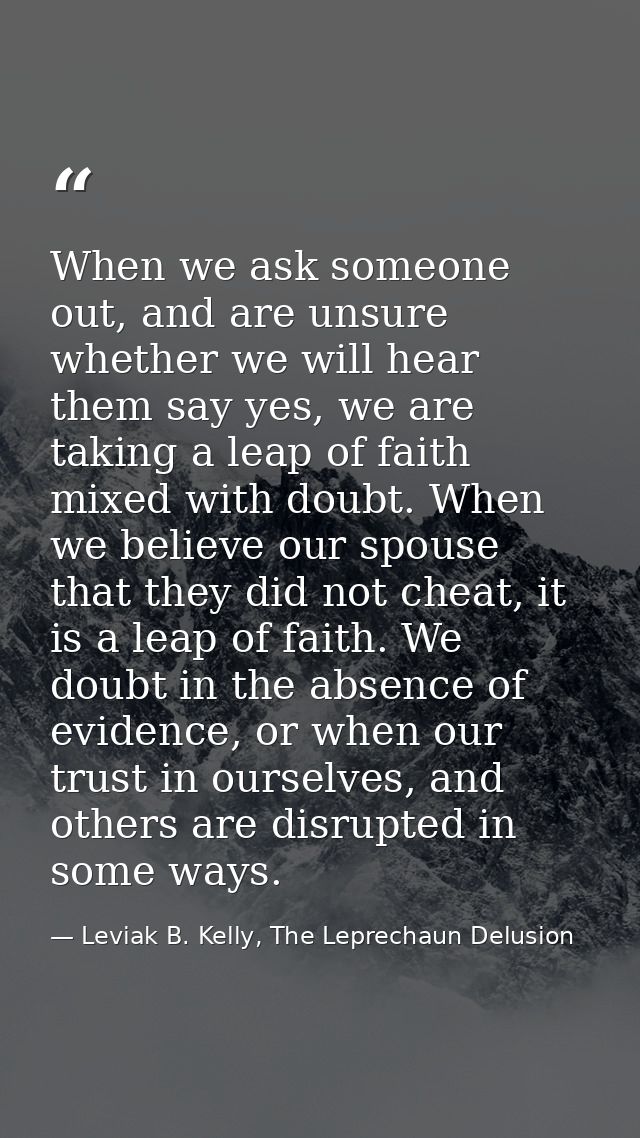When we ask someone out, and are unsure whether we will hear them say yes, we are taking a leap of faith mixed with doub — Leviak B. Kelly, The Leprechaun Delusion