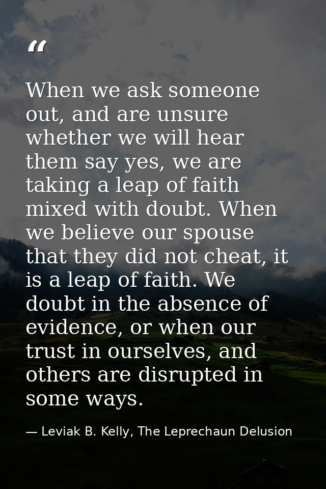 When we ask someone out, and are unsure whether we will hear them say yes, we are taking a leap of faith mixed with doub — Leviak B. Kelly, The Leprechaun Delusion