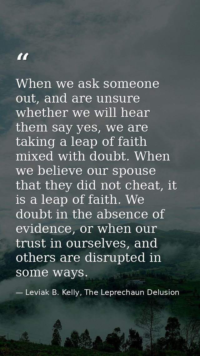 When we ask someone out, and are unsure whether we will hear them say yes, we are taking a leap of faith mixed with doub — Leviak B. Kelly, The Leprechaun Delusion