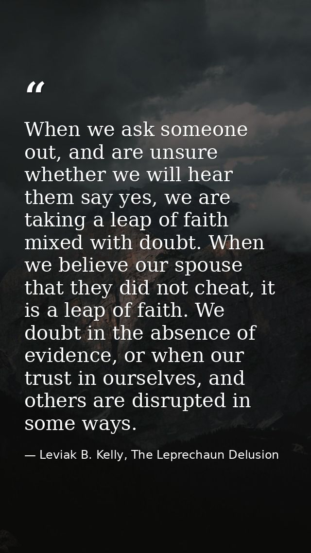When we ask someone out, and are unsure whether we will hear them say yes, we are taking a leap of faith mixed with doub — Leviak B. Kelly, The Leprechaun Delusion