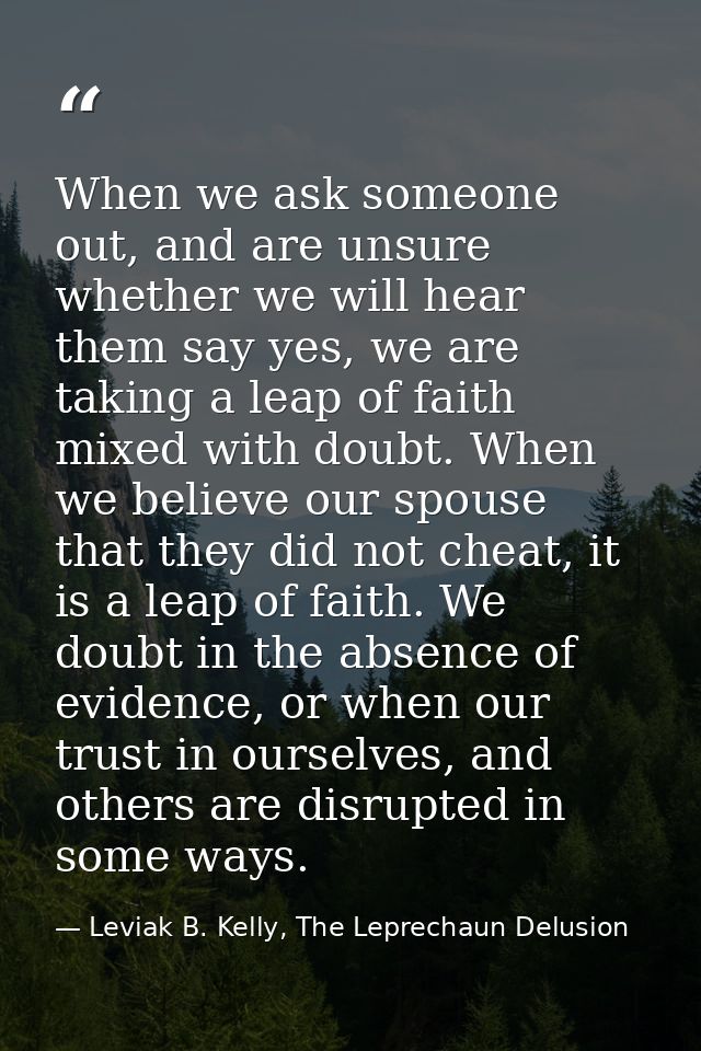 When we ask someone out, and are unsure whether we will hear them say yes, we are taking a leap of faith mixed with doub — Leviak B. Kelly, The Leprechaun Delusion