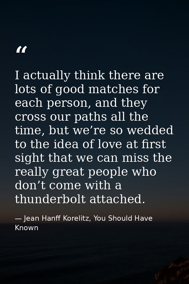 I actually think there are lots of good matches for each person, and they cross our paths all the time, but we’re so wed — Jean Hanff Korelitz, You Should Have Known
