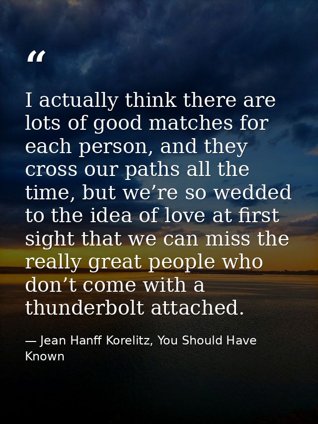 I actually think there are lots of good matches for each person, and they cross our paths all the time, but we’re so wed — Jean Hanff Korelitz, You Should Have Known