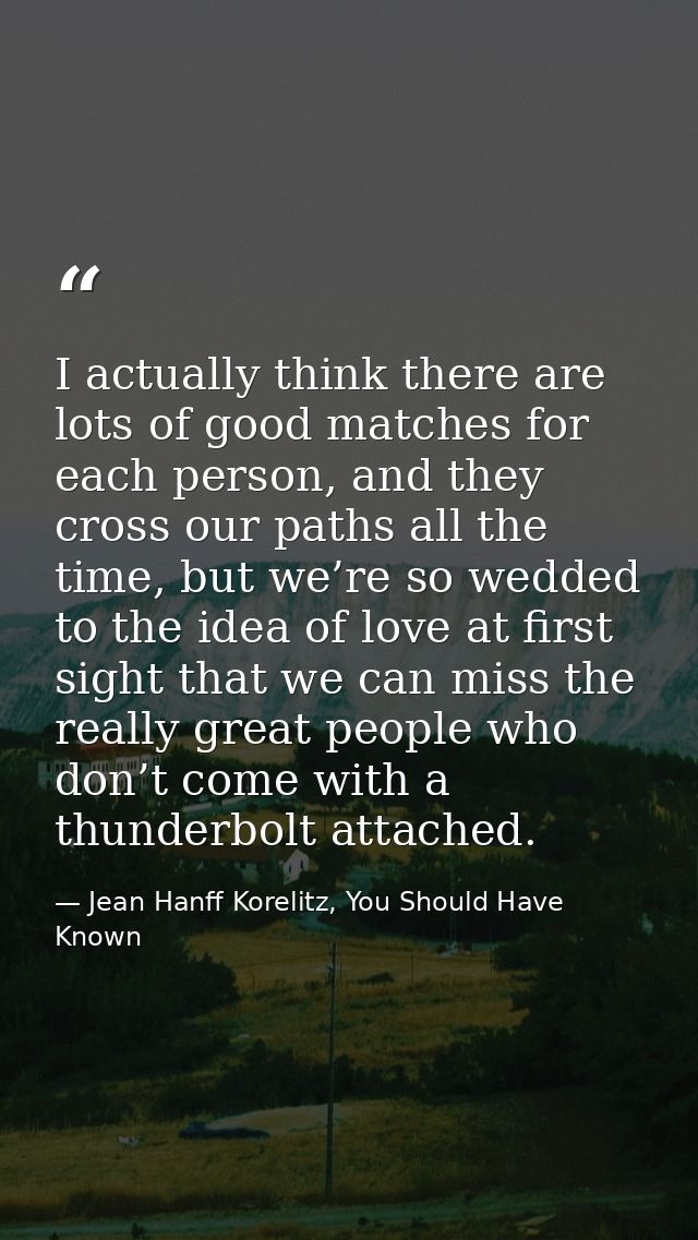I actually think there are lots of good matches for each person, and they cross our paths all the time, but we’re so wed — Jean Hanff Korelitz, You Should Have Known