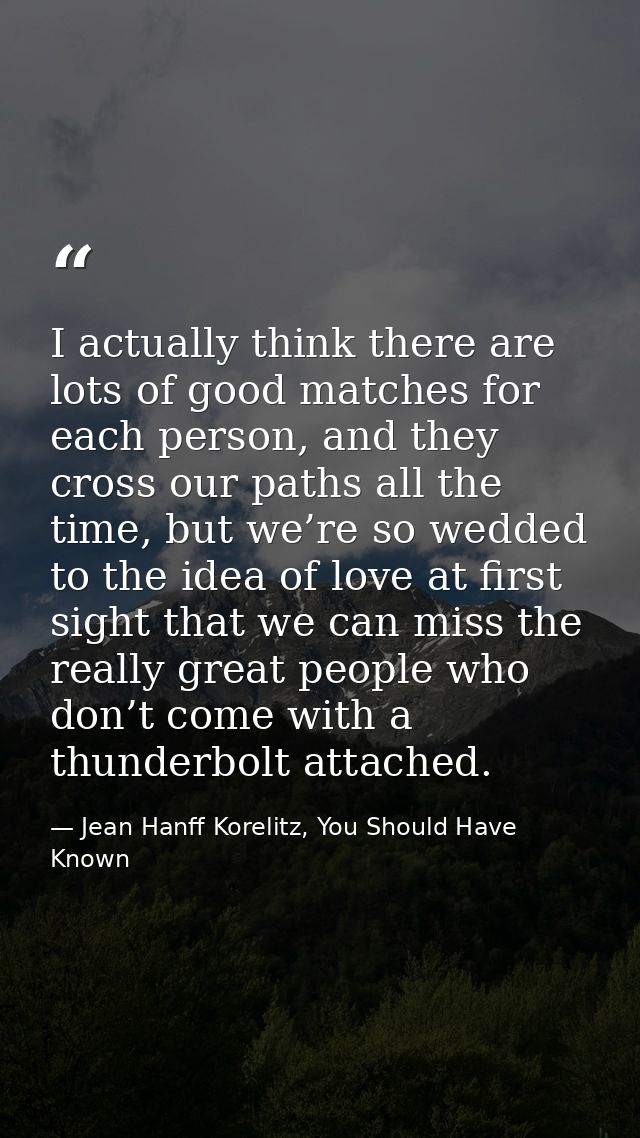 I actually think there are lots of good matches for each person, and they cross our paths all the time, but we’re so wed — Jean Hanff Korelitz, You Should Have Known