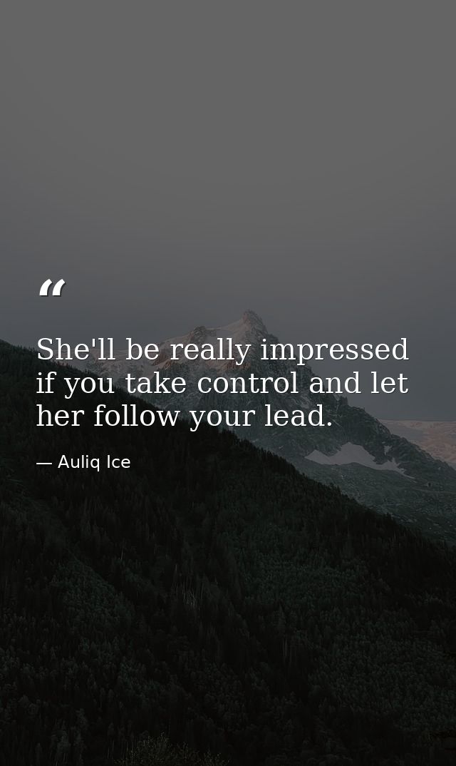 She'll be really impressed if you take control and let her follow your lead. — Auliq Ice