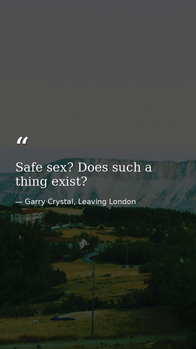 Safe sex? Does such a thing exist? — Garry Crystal, Leaving London